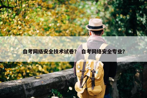 自考网络安全技术试卷？ 自考网络安全专业？