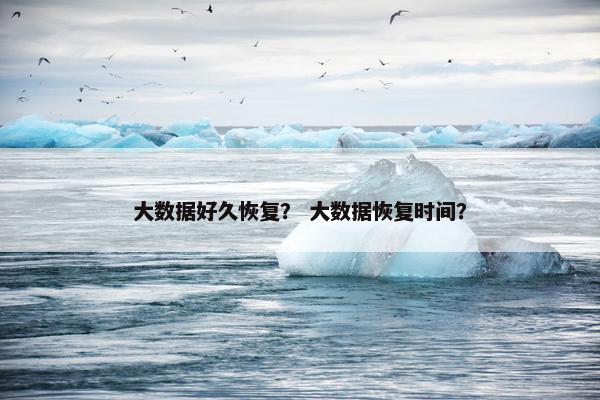 大数据好久恢复？ 大数据恢复时间？