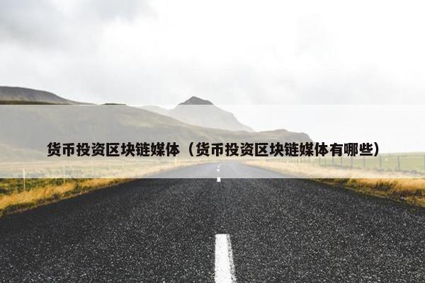 货币投资区块链媒体（货币投资区块链媒体有哪些）