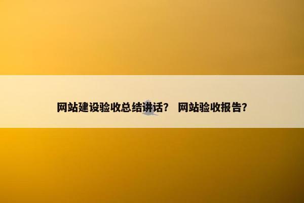 网站建设验收总结讲话？ 网站验收报告？