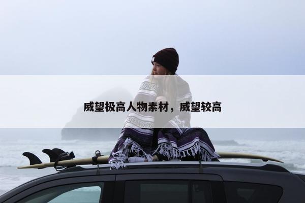 威望极高人物素材，威望较高