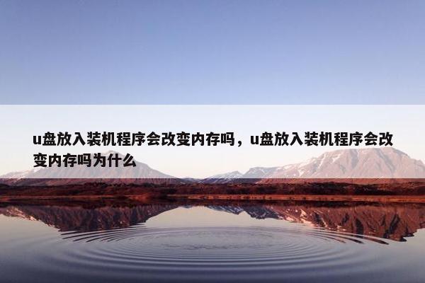 u盘放入装机程序会改变内存吗，u盘放入装机程序会改变内存吗为什么