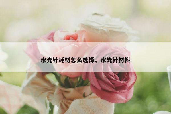 水光针耗材怎么选择，水光针材料
