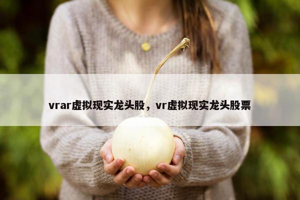 vrar虚拟现实龙头股，vr虚拟现实龙头股票