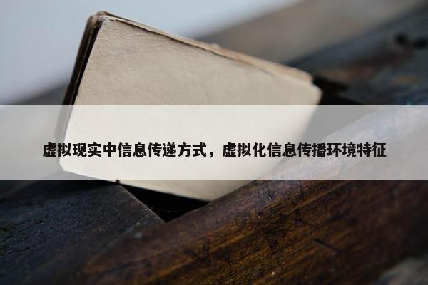 虚拟现实中信息传递方式，虚拟化信息传播环境特征