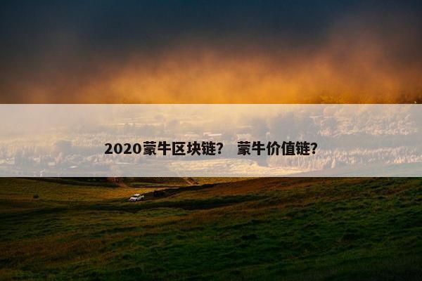 2020蒙牛区块链？ 蒙牛价值链？