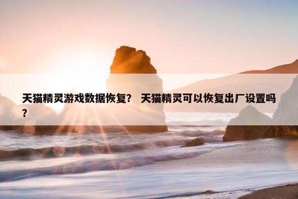 天猫精灵游戏数据恢复？ 天猫精灵可以恢复出厂设置吗？