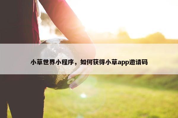 小草世界小程序，如何获得小草app邀请码