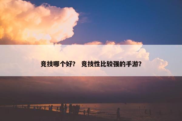 竞技哪个好？ 竞技性比较强的手游？
