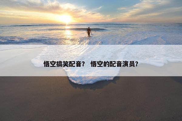 悟空搞笑配音？ 悟空的配音演员？