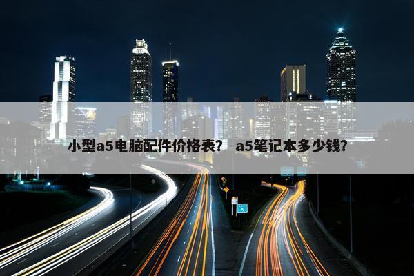 小型a5电脑配件价格表？ a5笔记本多少钱？