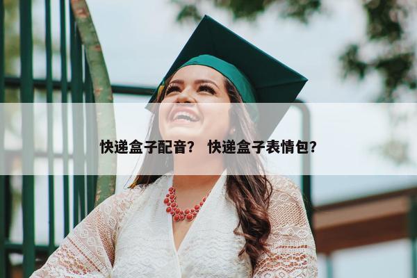 快递盒子配音？ 快递盒子表情包？