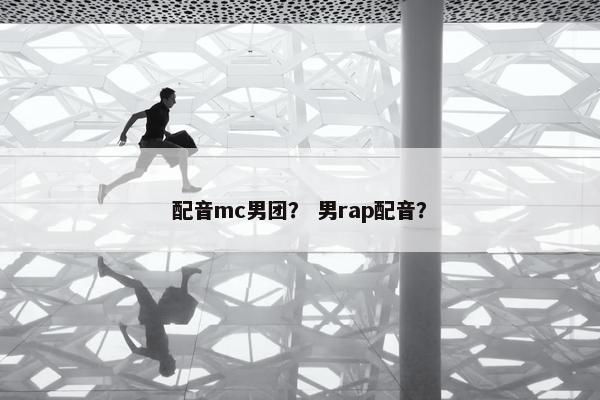 配音mc男团？ 男rap配音？