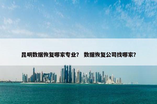 昆明数据恢复哪家专业？ 数据恢复公司找哪家？