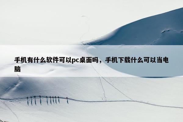 手机有什么软件可以pc桌面吗，手机下载什么可以当电脑