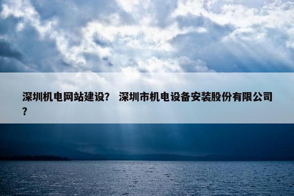 深圳机电网站建设？ 深圳市机电设备安装股份有限公司？