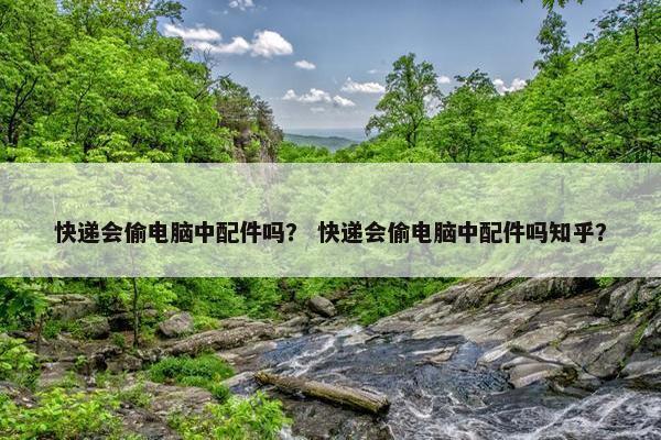 快递会偷电脑中配件吗？ 快递会偷电脑中配件吗知乎？
