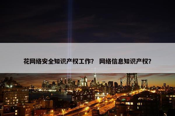 花网络安全知识产权工作？ 网络信息知识产权？