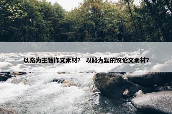以路为主题作文素材？ 以路为题的议论文素材？