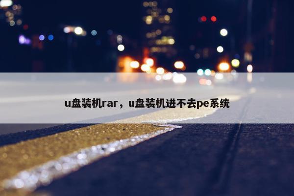 u盘装机rar，u盘装机进不去pe系统