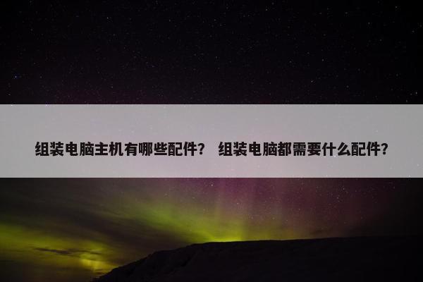 组装电脑主机有哪些配件？ 组装电脑都需要什么配件？