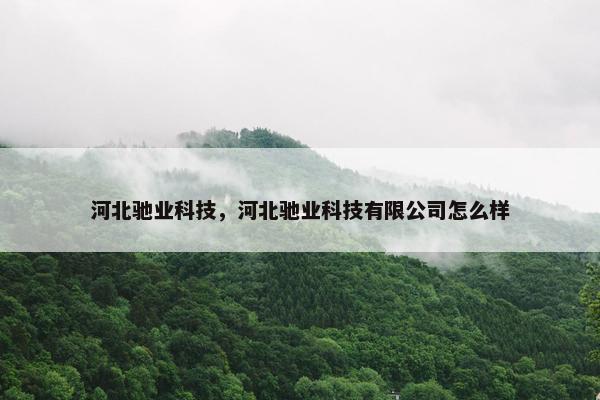 河北驰业科技，河北驰业科技有限公司怎么样