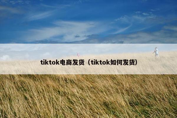 tiktok电商发货（tiktok如何发货）
