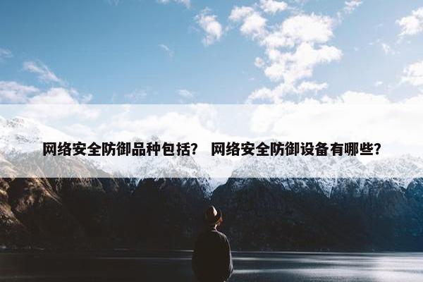 网络安全防御品种包括？ 网络安全防御设备有哪些？