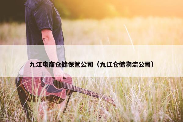 九江电商仓储保管公司（九江仓储物流公司）