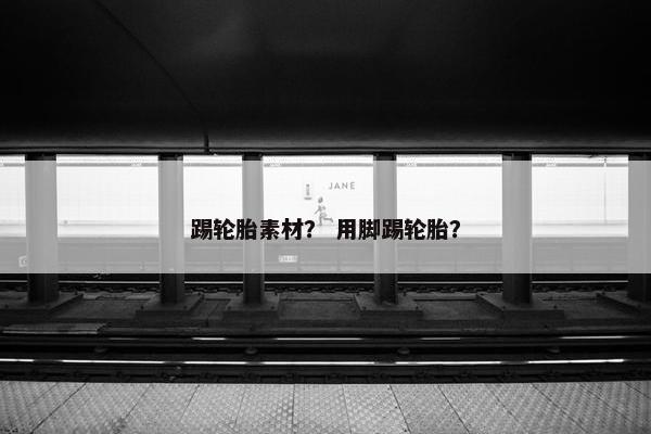 踢轮胎素材？ 用脚踢轮胎？