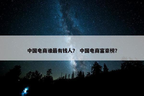 中国电商谁最有钱人？ 中国电商富豪榜？