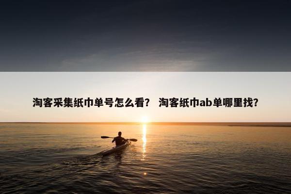 淘客采集纸巾单号怎么看？ 淘客纸巾ab单哪里找？