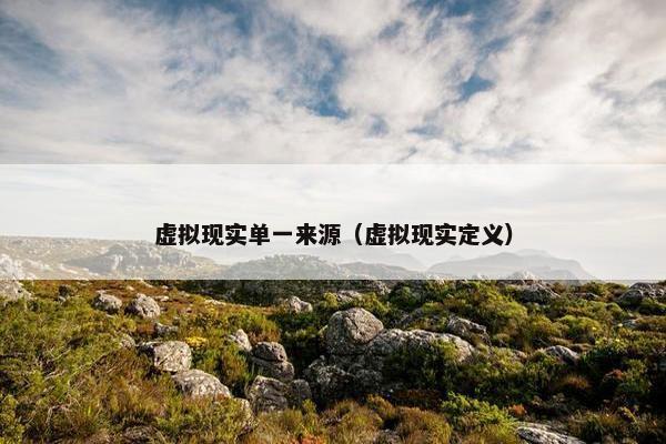 虚拟现实单一来源（虚拟现实定义）