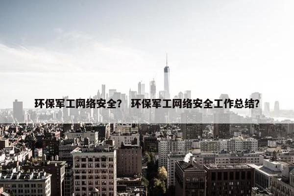环保军工网络安全？ 环保军工网络安全工作总结？