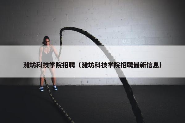 潍坊科技学院招聘（潍坊科技学院招聘最新信息）