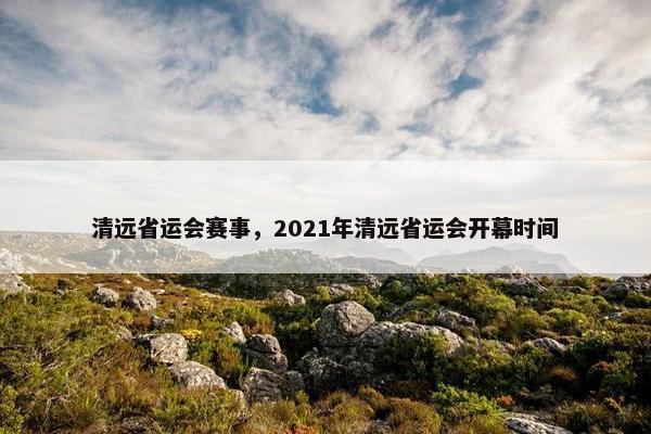 清远省运会赛事，2021年清远省运会开幕时间
