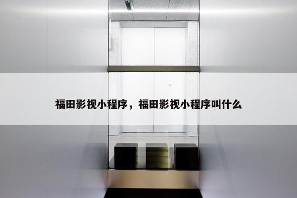 福田影视小程序，福田影视小程序叫什么