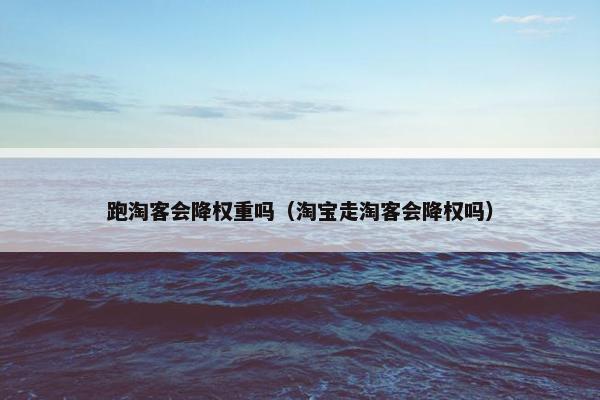 跑淘客会降权重吗（淘宝走淘客会降权吗）