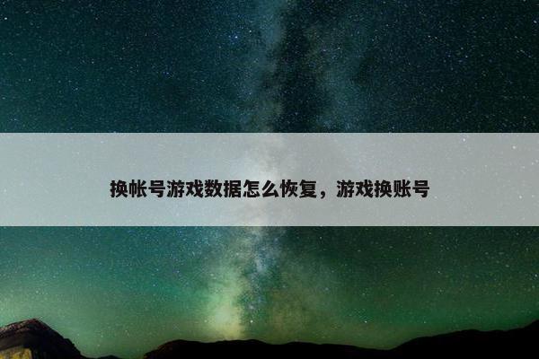 换帐号游戏数据怎么恢复，游戏换账号