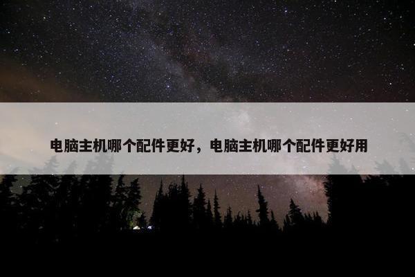 电脑主机哪个配件更好，电脑主机哪个配件更好用