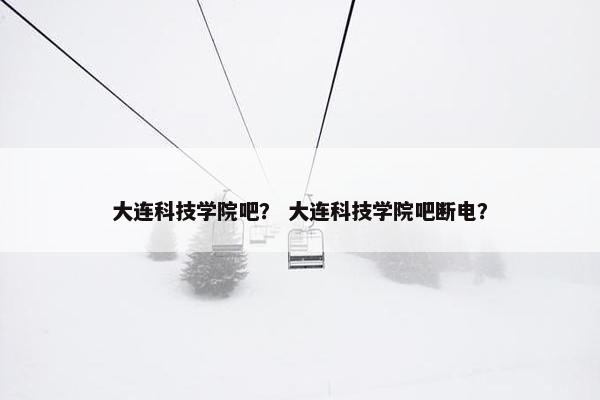 大连科技学院吧？ 大连科技学院吧断电？