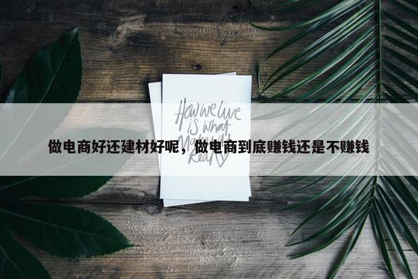 做电商好还建材好呢，做电商到底赚钱还是不赚钱