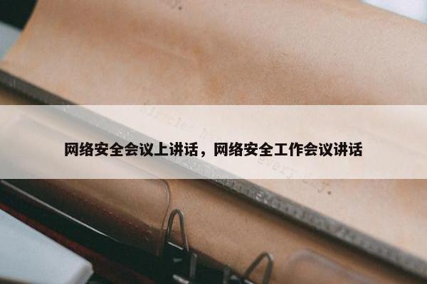 网络安全会议上讲话，网络安全工作会议讲话