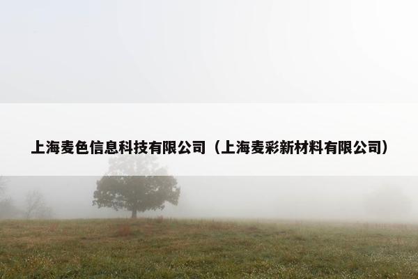 上海麦色信息科技有限公司（上海麦彩新材料有限公司）