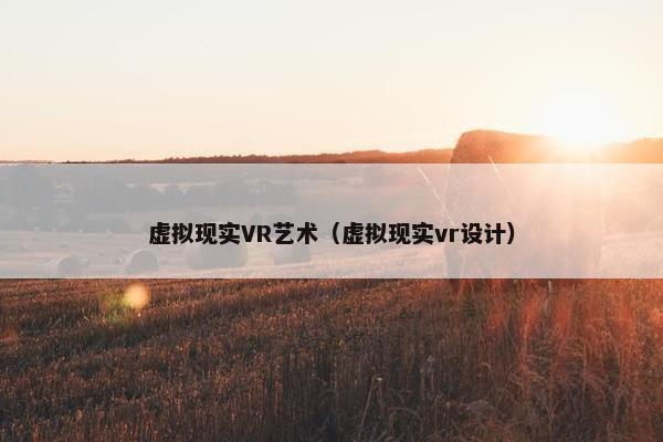 虚拟现实VR艺术（虚拟现实vr设计）