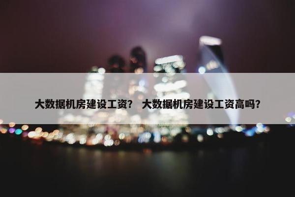 大数据机房建设工资？ 大数据机房建设工资高吗？