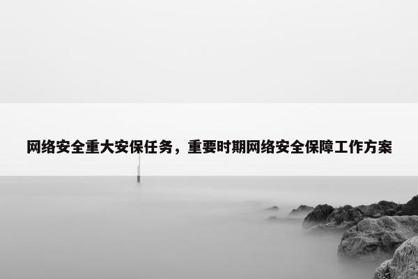 网络安全重大安保任务，重要时期网络安全保障工作方案