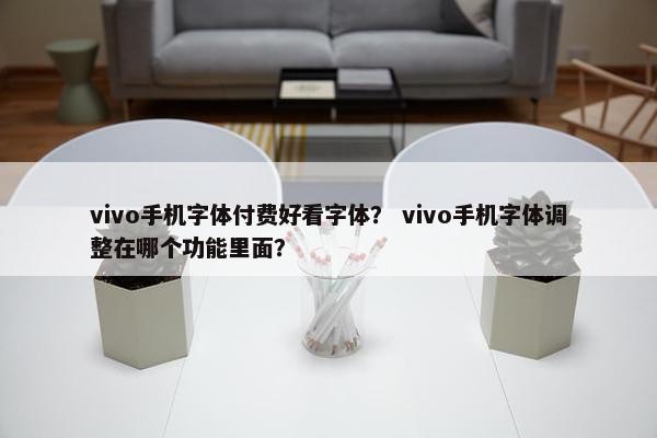 vivo手机字体付费好看字体？ vivo手机字体调整在哪个功能里面？