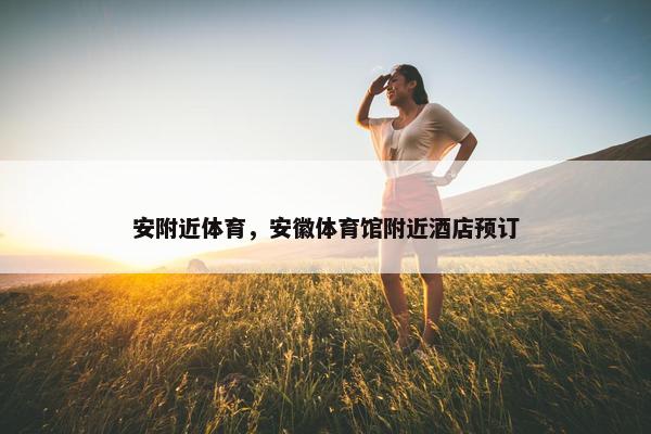 安附近体育，安徽体育馆附近酒店预订