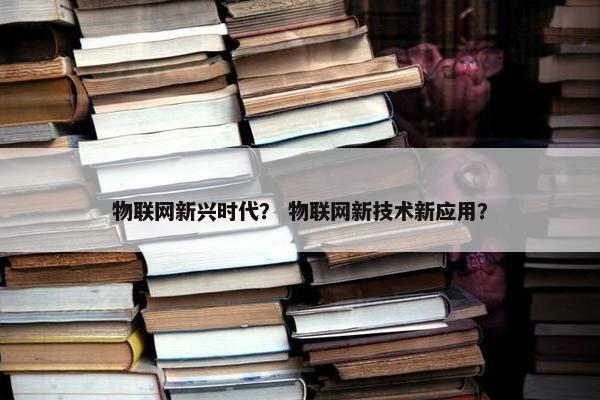 物联网新兴时代？ 物联网新技术新应用？